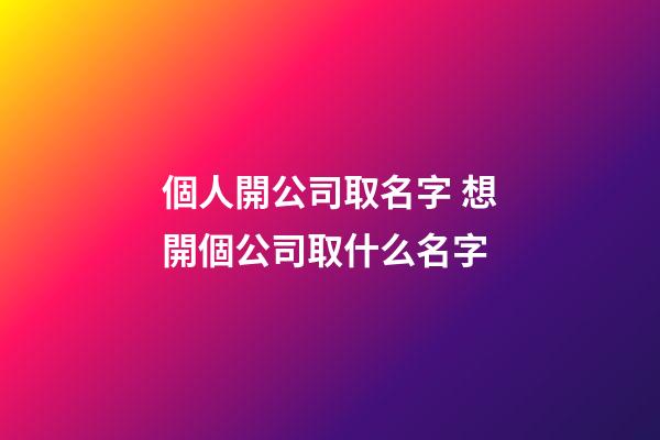 個人開公司取名字 想開個公司取什么名字